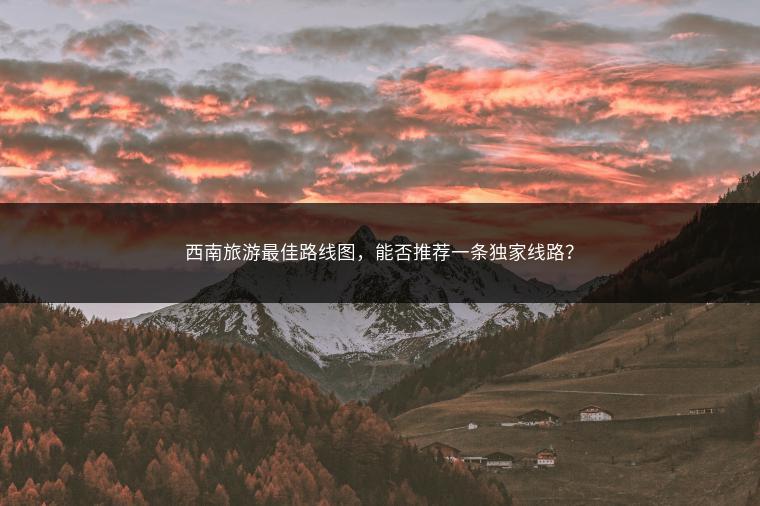 西南旅游最佳路线图，能否推荐一条独家线路？