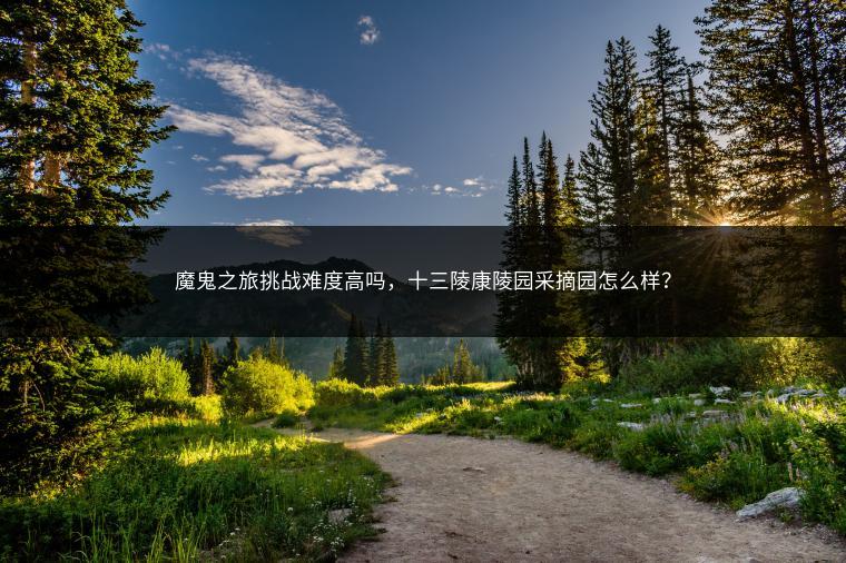 魔鬼之旅挑战难度高吗，十三陵康陵园采摘园怎么样？