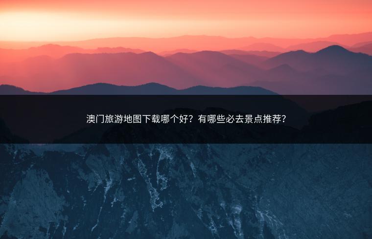 澳门旅游地图下载哪个好？有哪些必去景点推荐？