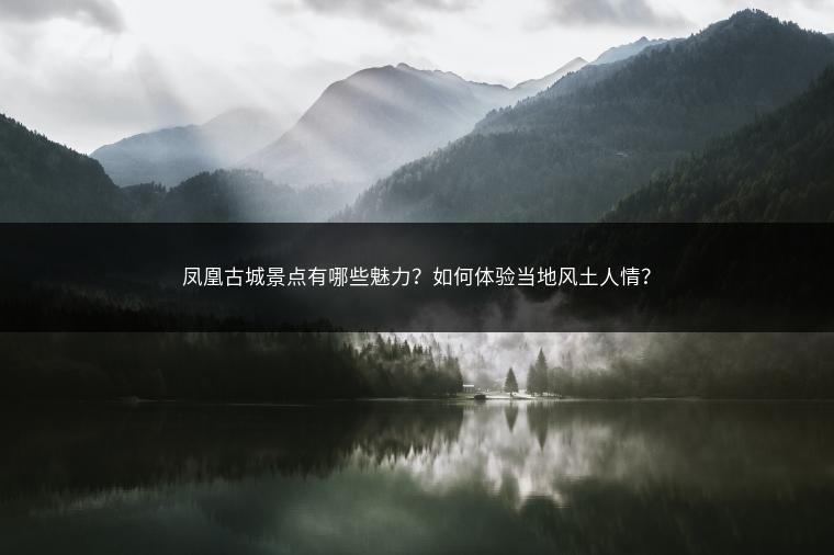 凤凰古城景点有哪些魅力？如何体验当地风土人情？