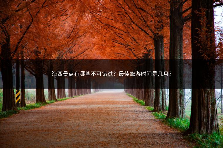 海西景点有哪些不可错过？最佳旅游时间是几月？