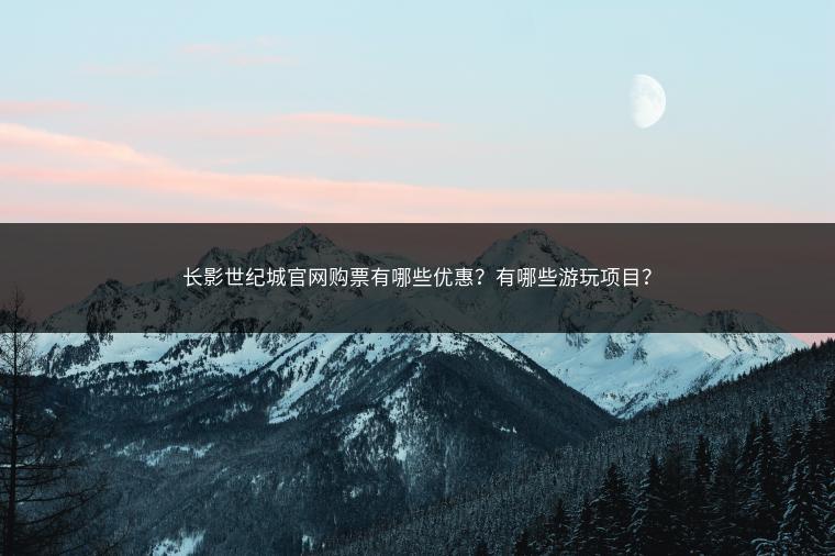 长影世纪城官网购票有哪些优惠？有哪些游玩项目？