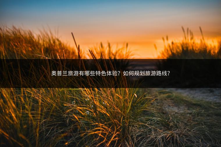 奥普兰旅游有哪些特色体验？如何规划旅游路线？