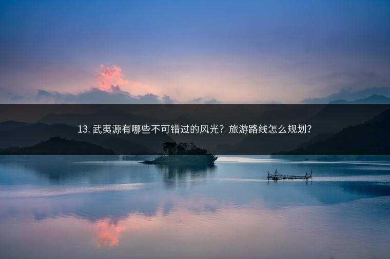 13. 武夷源有哪些不可错过的风光？旅游路线怎么规划？