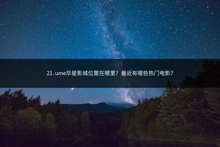 21. ume华星影城位置在哪里？最近有哪些热门电影？