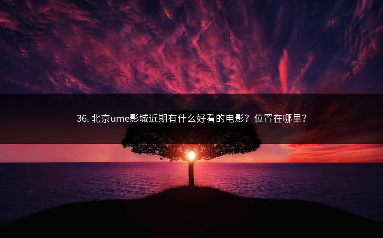 36. 北京ume影城近期有什么好看的电影？位置在哪里？