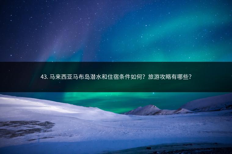 43. 马来西亚马布岛潜水和住宿条件如何？旅游攻略有哪些？