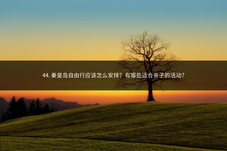 44. 秦皇岛自由行应该怎么安排？有哪些适合亲子的活动？