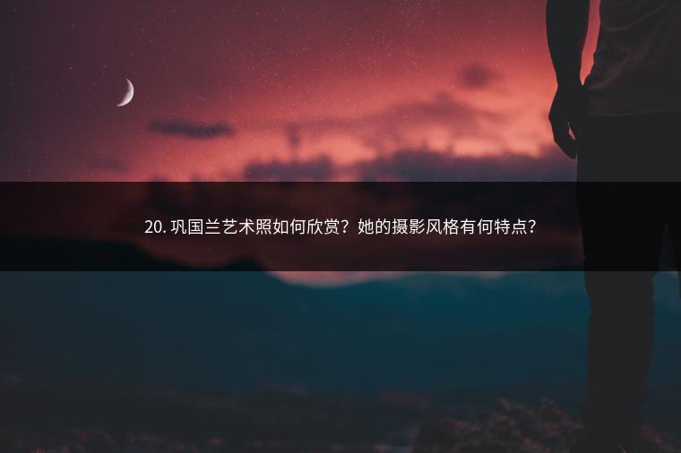 20. 巩国兰艺术照如何欣赏？她的摄影风格有何特点？