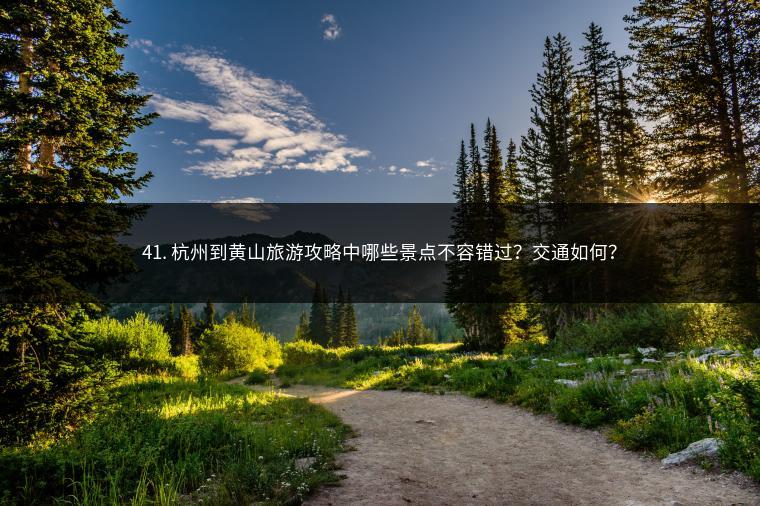 41. 杭州到黄山旅游攻略中哪些景点不容错过？交通如何？