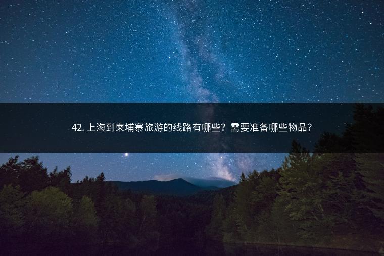 42. 上海到柬埔寨旅游的线路有哪些？需要准备哪些物品？