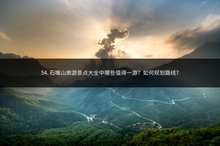 54. 石嘴山旅游景点大全中哪些值得一游？如何规划路线？