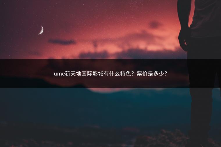 ume新天地国际影城有什么特色？票价是多少？