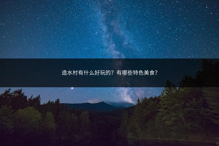 造水村有什么好玩的？有哪些特色美食？