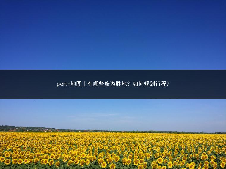 perth地图上有哪些旅游胜地？如何规划行程？