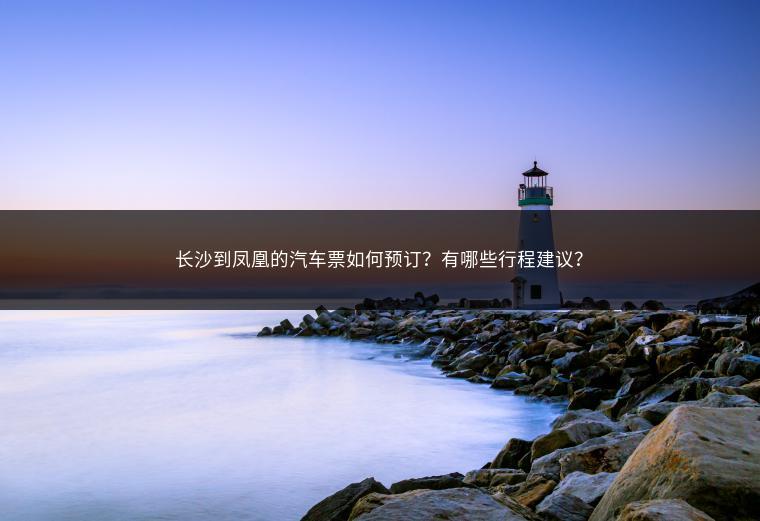 长沙到凤凰的汽车票如何预订？有哪些行程建议？