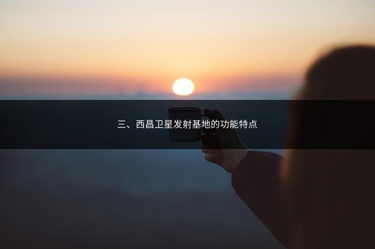 三、西昌卫星发射基地的功能特点