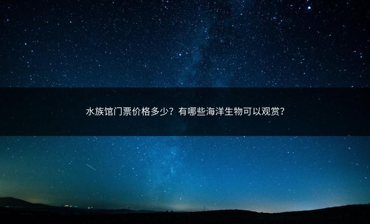 水族馆门票价格多少？有哪些海洋生物可以观赏？