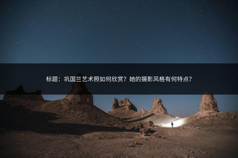 标题：巩国兰艺术照如何欣赏？她的摄影风格有何特点？