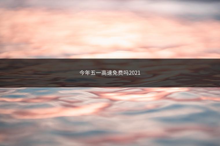 今年五一高速免费吗2021