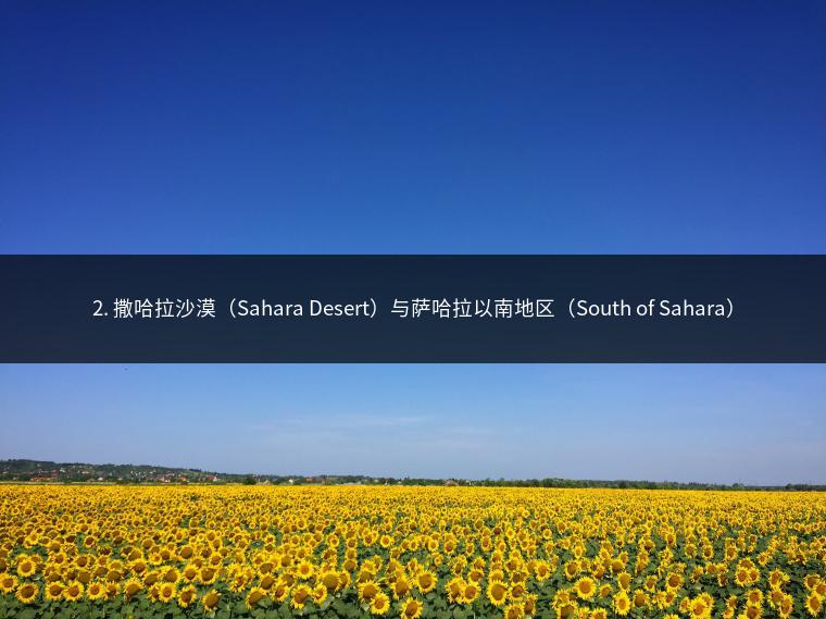 2. 撒哈拉沙漠（Sahara Desert）与萨哈拉以南地区（South of Sahara）